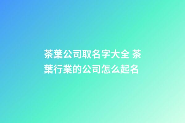 茶葉公司取名字大全 茶葉行業的公司怎么起名-第1張-公司起名-玄機派